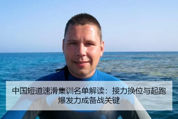 中国短道速滑集训名单解读：接力换位与起跑爆发力成备战关键