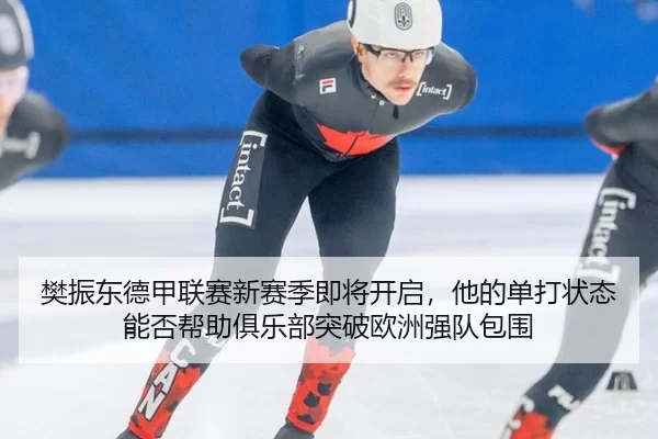 樊振东德甲联赛新赛季即将开启，他的单打状态能否帮助俱乐部突破欧洲强队包围